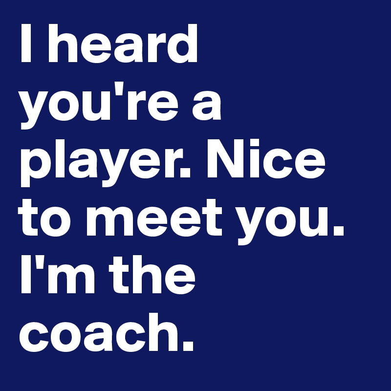 I heard you're a player. Nice to meet you. I'm the coach.