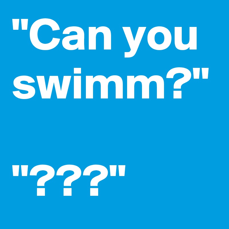 "Can you swimm?"

"???"