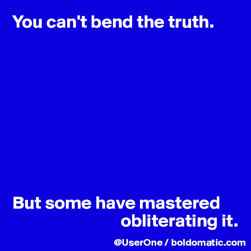You can't bend the truth.









But some have mastered
                              obliterating it.
