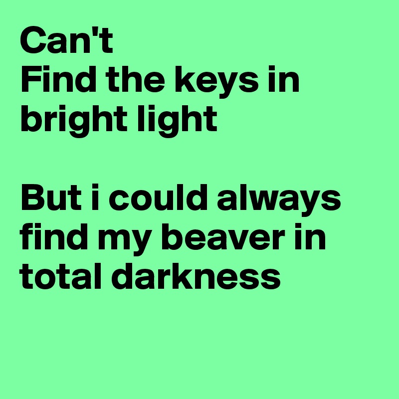 Can't
Find the keys in bright light

But i could always find my beaver in total darkness

