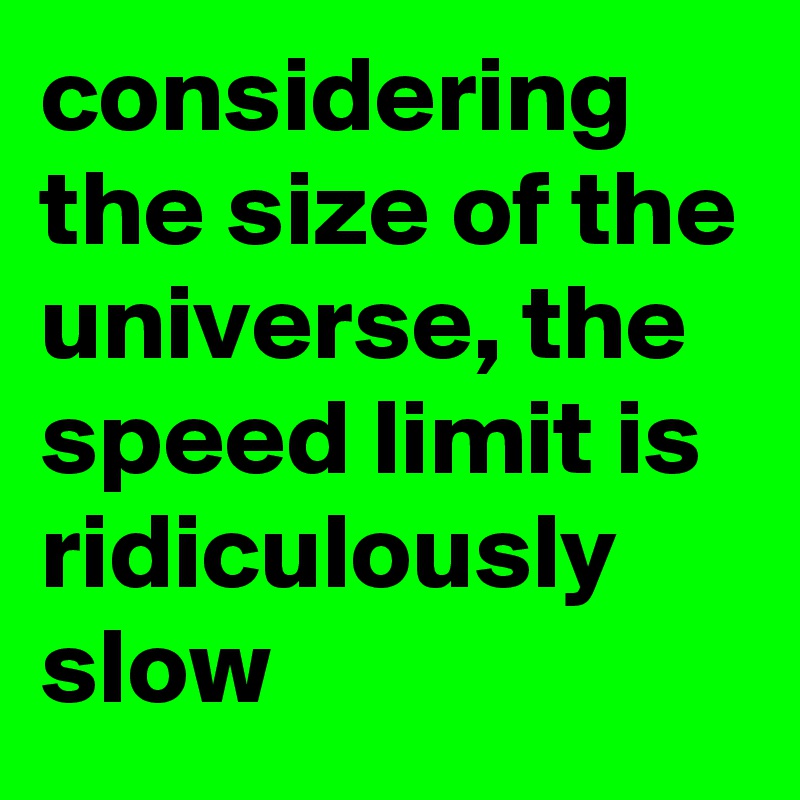 considering the size of the universe, the speed limit is ridiculously slow