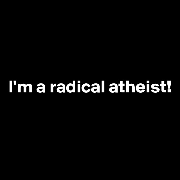 



I'm a radical atheist!


