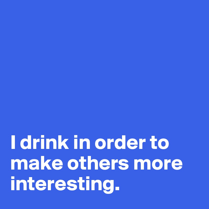 





I drink in order to make others more interesting. 