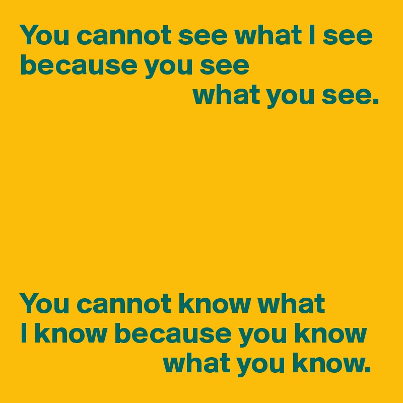 You cannot see what I see because you see
                             what you see.






You cannot know what 
I know because you know 
                        what you know.