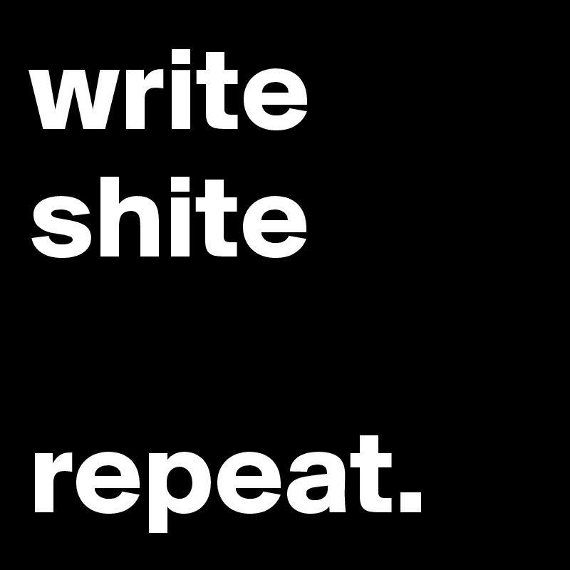 write shite 

repeat.