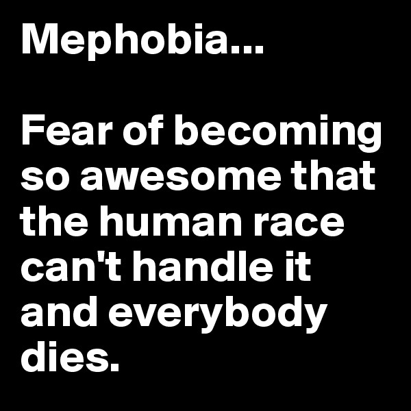 Mephobia...   

Fear of becoming so awesome that the human race can't handle it and everybody dies.