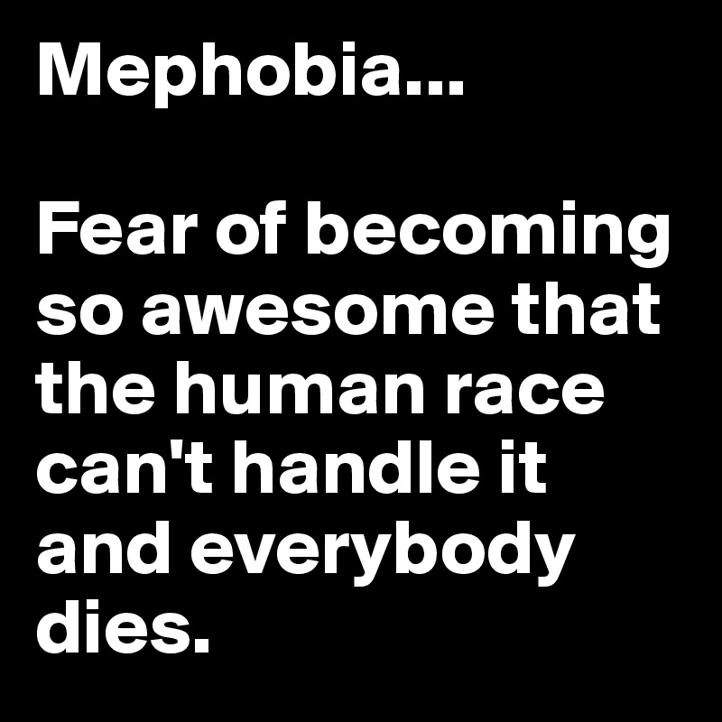 Mephobia...   

Fear of becoming so awesome that the human race can't handle it and everybody dies.