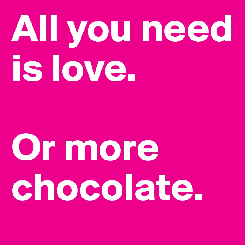 All you need         is love. 

Or more      chocolate.