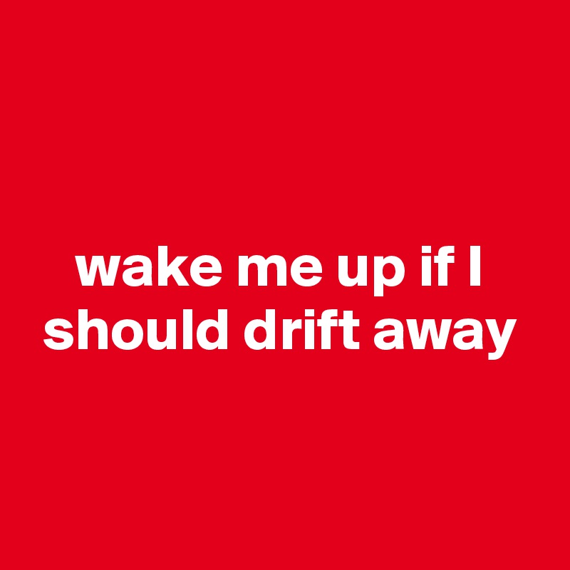 


wake me up if I should drift away


