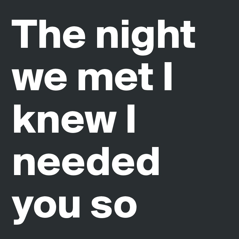 The night we met I knew I needed you so