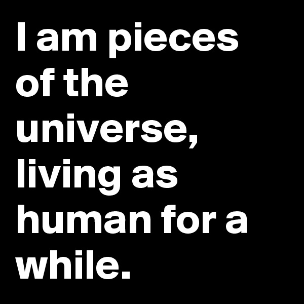 I am pieces of the universe,
living as human for a while.