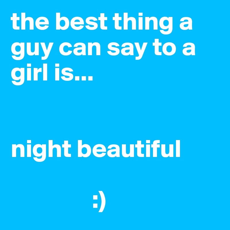 the best thing a guy can say to a girl is...


night beautiful

                :)