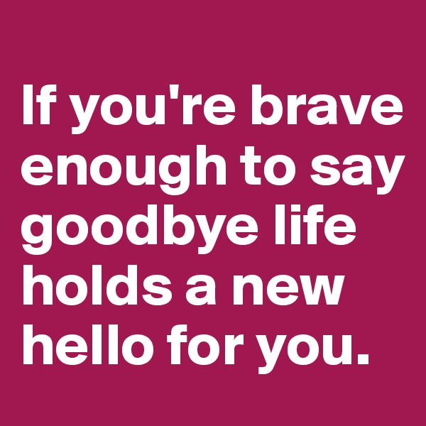 
If you're brave enough to say goodbye life holds a new hello for you.