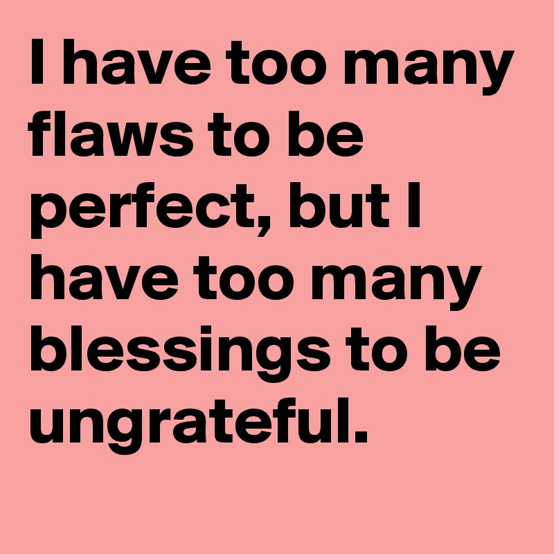 I have too many flaws to be perfect, but I have too many blessings to be ungrateful.