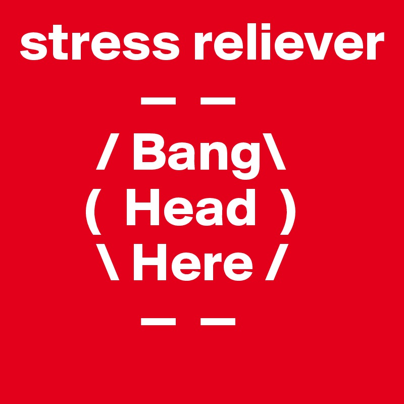 stress reliever
           —  —
       / Bang\
      (  Head  )
       \ Here /
           —  —