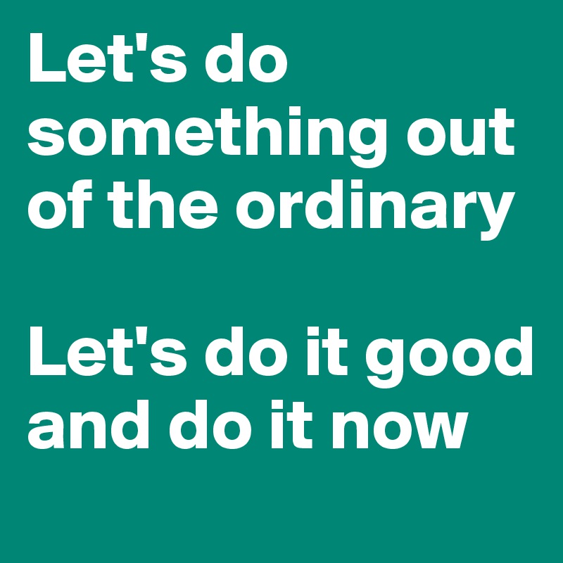 Let's do something out of the ordinary

Let's do it good and do it now