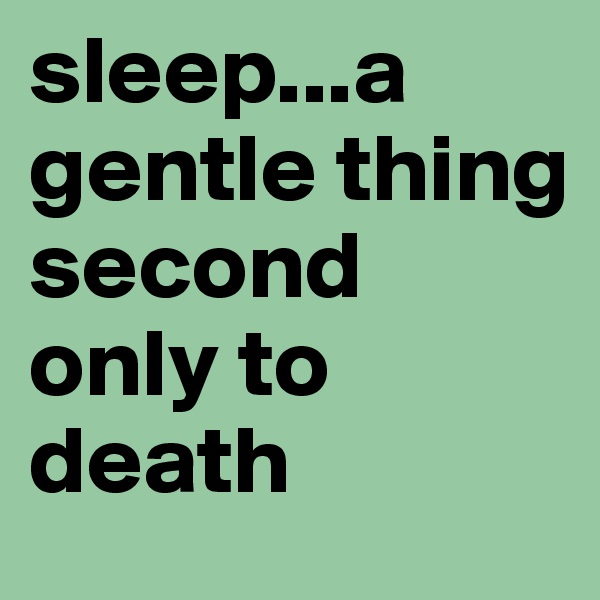 sleep...a gentle thing second only to death