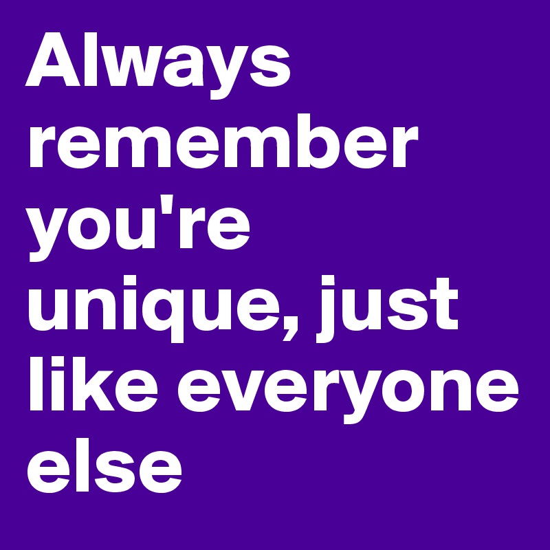 Always remember you're unique, just like everyone else