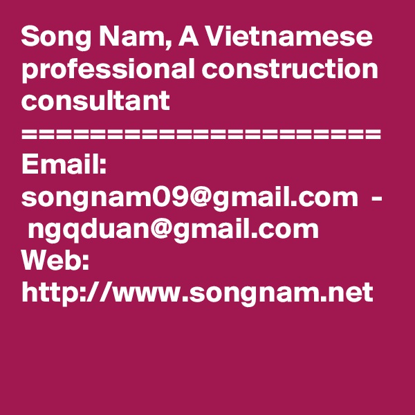 Song Nam, A Vietnamese professional construction consultant
=====================
Email:    songnam09@gmail.com  -  ngqduan@gmail.com
Web: http://www.songnam.net
