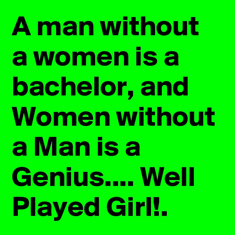 A man without a women is a bachelor, and Women without a Man is a Genius.... Well Played Girl!.
