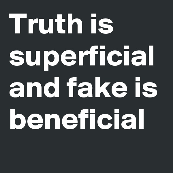 Truth is superficial and fake is beneficial