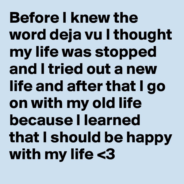 Before I knew the word deja vu I thought my life was stopped and I tried out a new life and after that I go on with my old life because I learned that I should be happy with my life <3