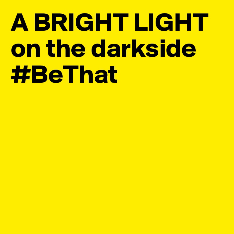 A BRIGHT LIGHT on the darkside  
#BeThat




