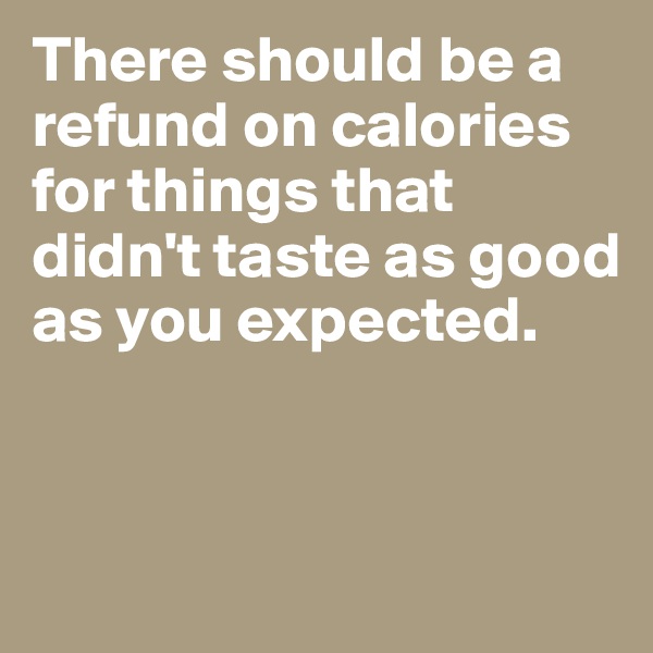 There should be a refund on calories for things that didn't taste as good as you expected. 


