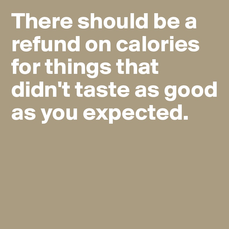 There should be a refund on calories for things that didn't taste as good as you expected. 


