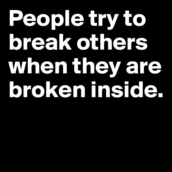 People try to break others when they are broken inside.

