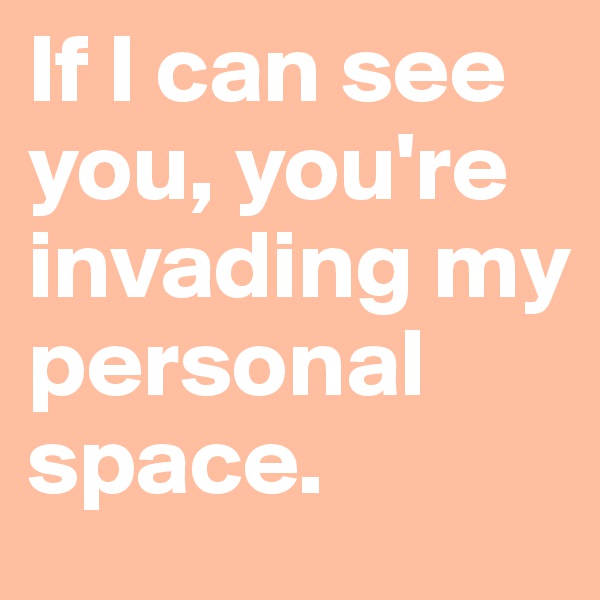 If I can see you, you're invading my personal space.