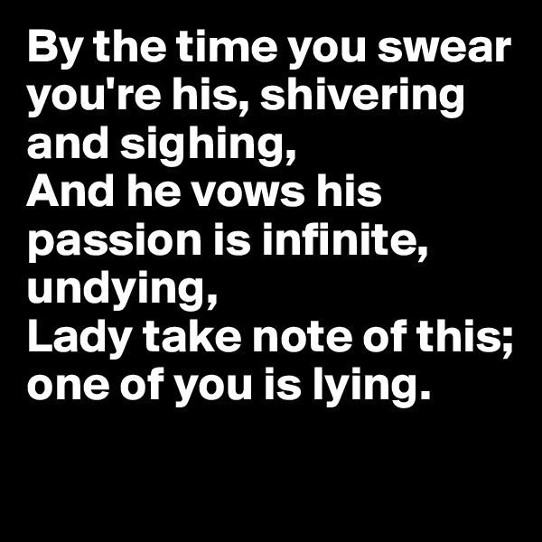 By the time you swear you're his, shivering and sighing,
And he vows his passion is infinite, undying,
Lady take note of this; one of you is lying.
