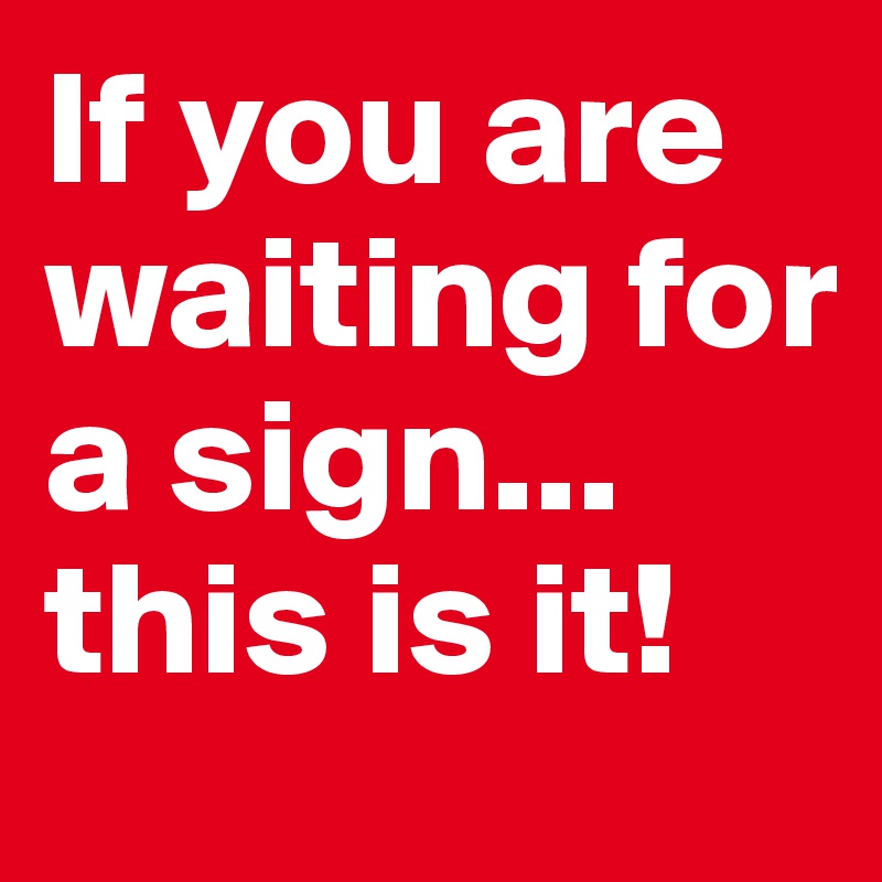 If you are waiting for a sign... this is it! 