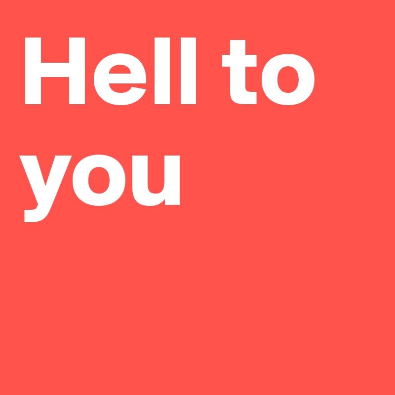 Hell to you 