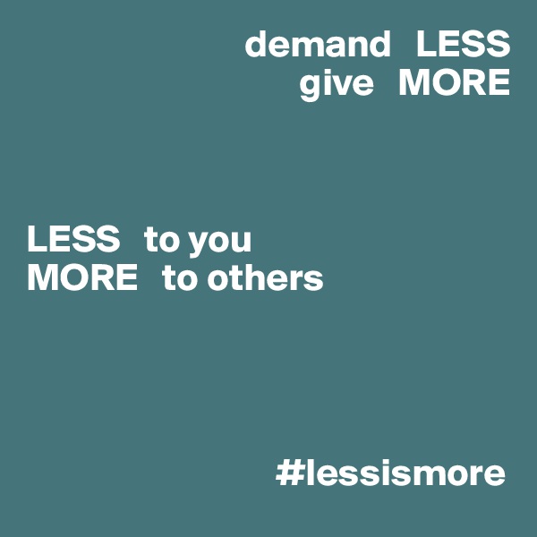                             demand   LESS
                                   give   MORE



LESS   to you
MORE   to others 




                                #lessismore 