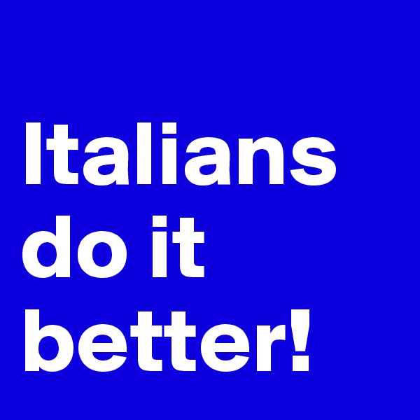 
Italians do it better!
