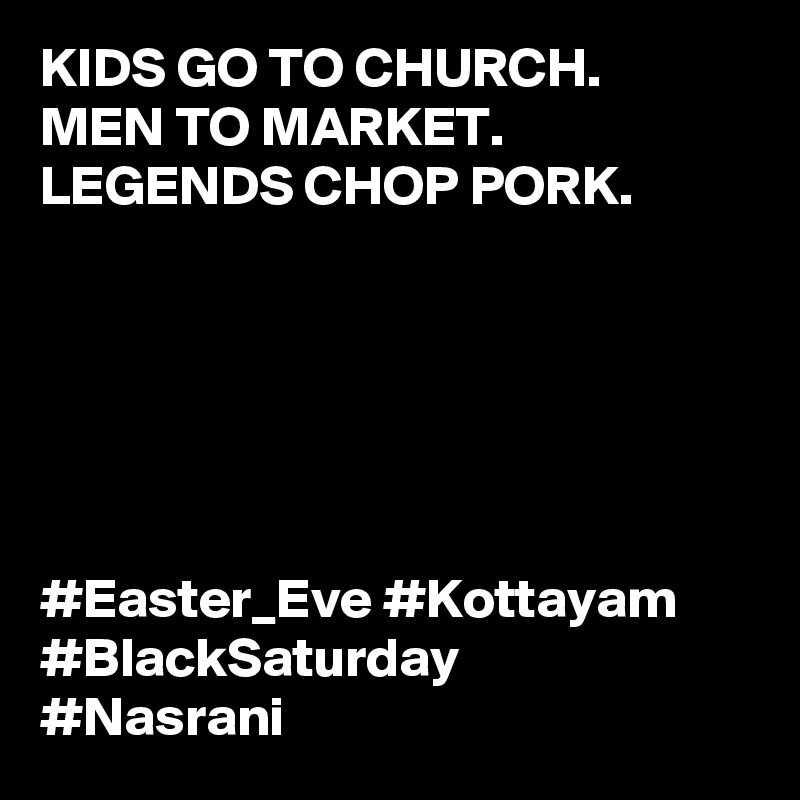 KIDS GO TO CHURCH.
MEN TO MARKET.
LEGENDS CHOP PORK. 






#Easter_Eve #Kottayam
#BlackSaturday
#Nasrani