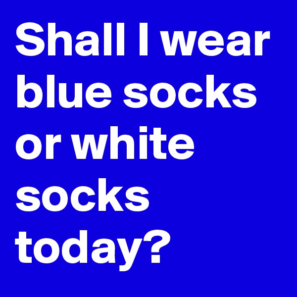 Shall I wear blue socks or white socks today?