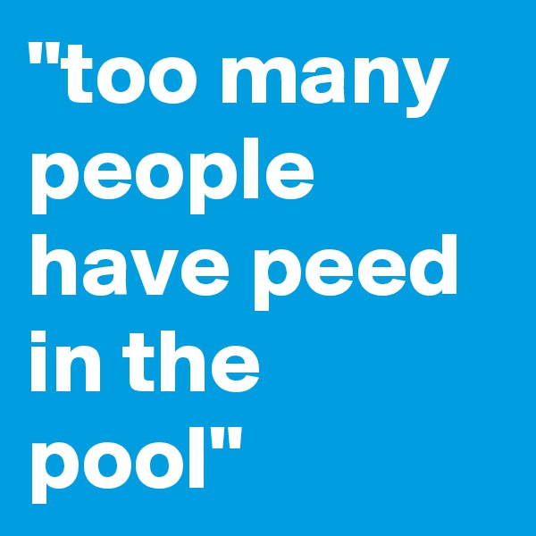"too many people have peed in the pool"