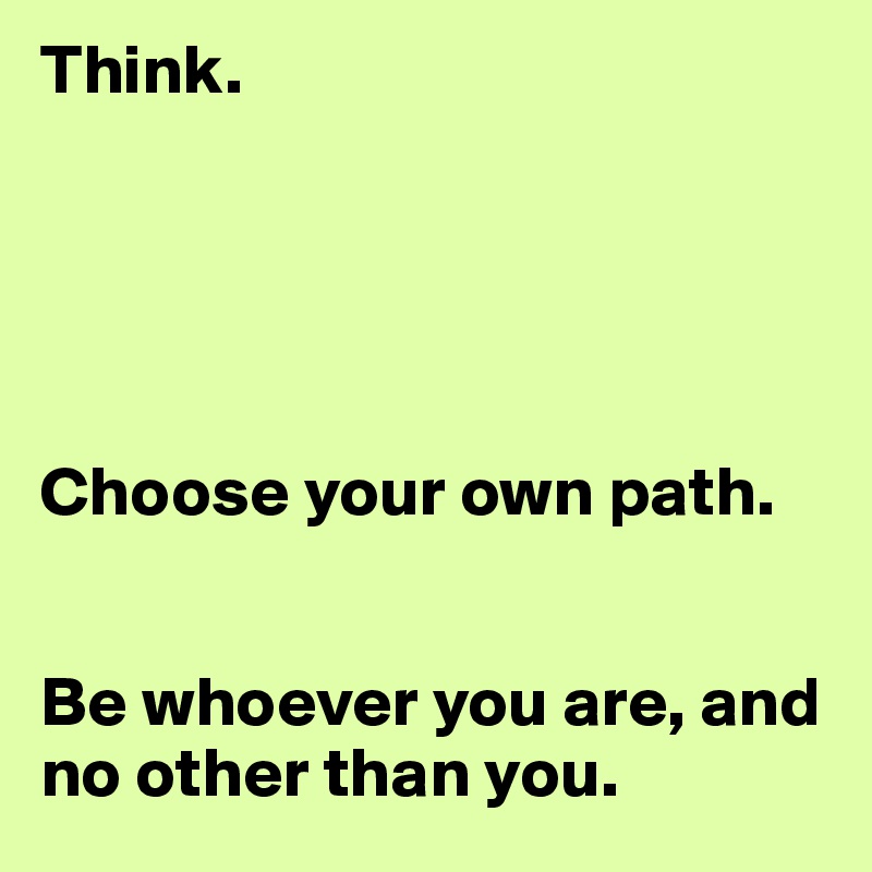 Think.





Choose your own path. 


Be whoever you are, and no other than you. 