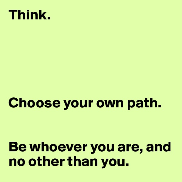 Think.





Choose your own path. 


Be whoever you are, and no other than you. 