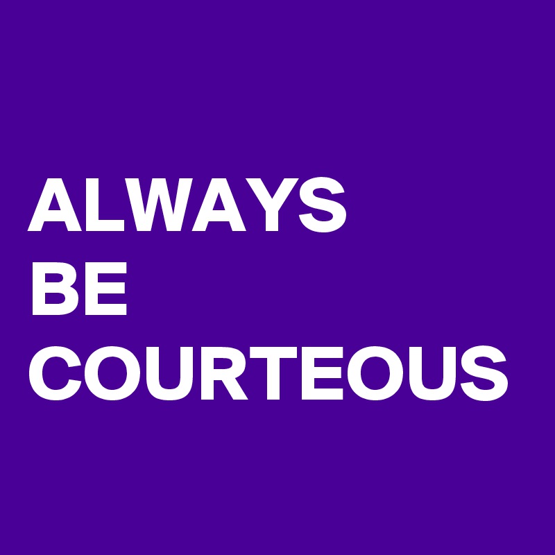 ALWAYS
BE
COURTEOUS
