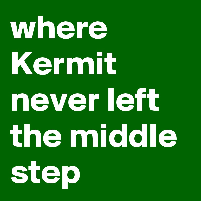 where Kermit never left the middle step
