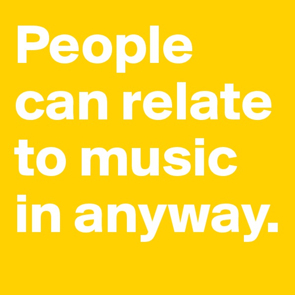 People can relate to music in anyway.
