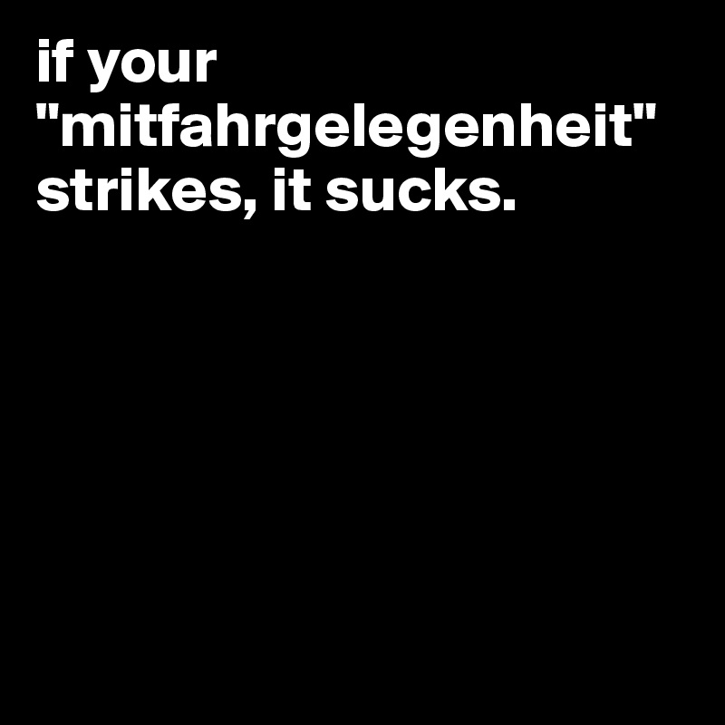 if your "mitfahrgelegenheit" strikes, it sucks. 







