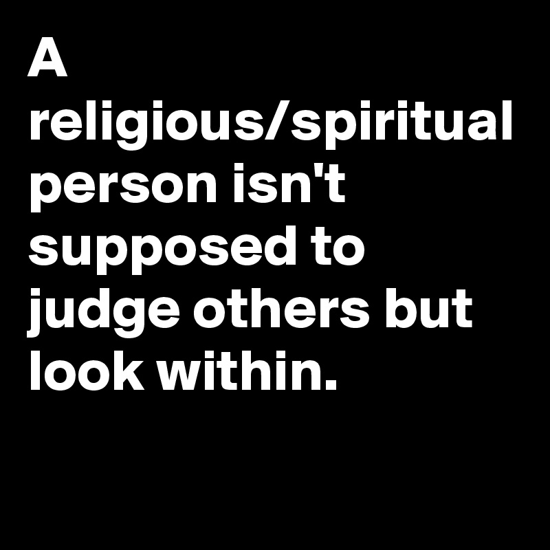 A religious/spiritual person isn't supposed to judge others but look within.