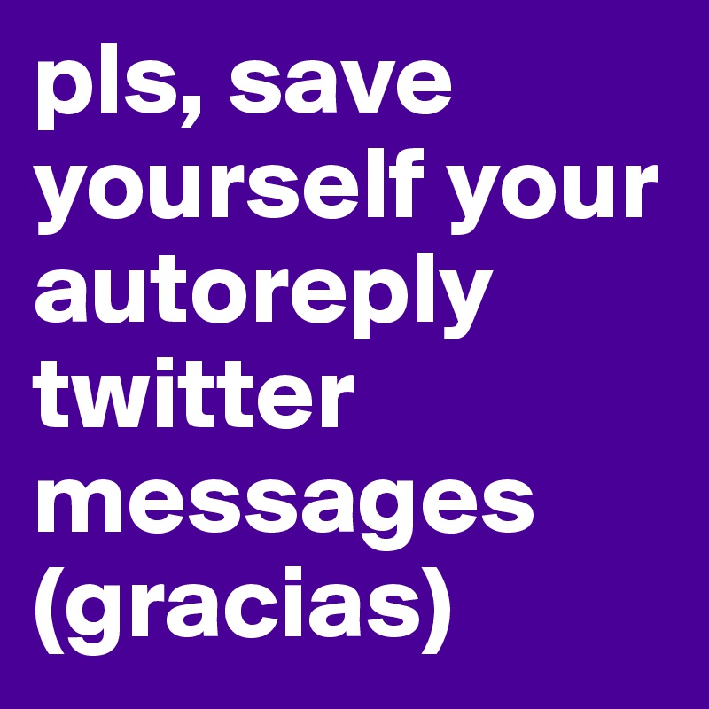 pls, save yourself your autoreply twitter messages
(gracias)