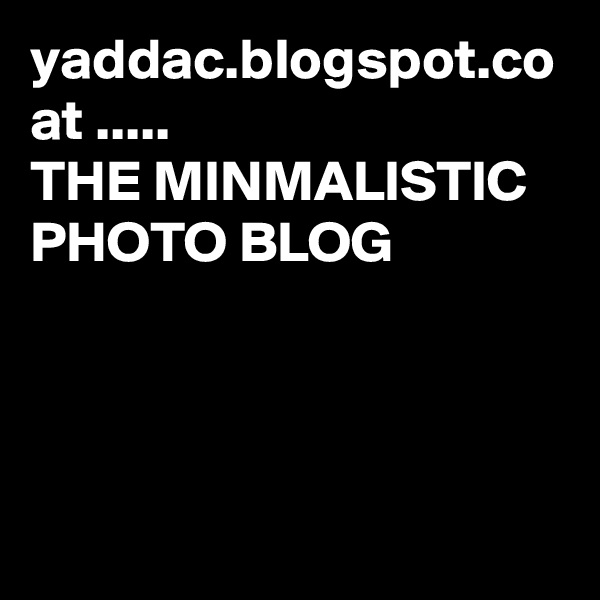 yaddac.blogspot.co at .....
THE MINMALISTIC PHOTO BLOG