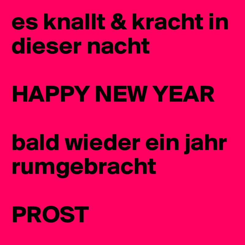 es knallt & kracht in dieser nacht  

HAPPY NEW YEAR 
 
bald wieder ein jahr rumgebracht

PROST 