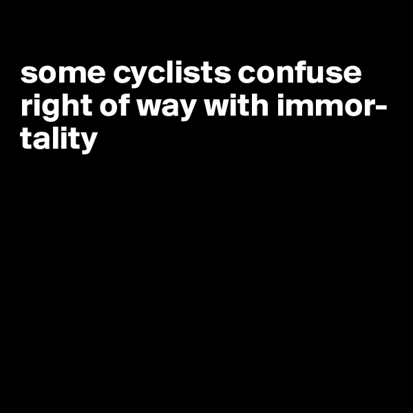 
some cyclists confuse right of way with immor-tality






